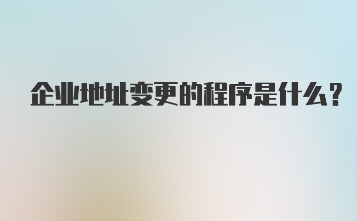 企业地址变更的程序是什么？