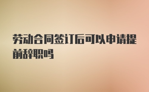 劳动合同签订后可以申请提前辞职吗