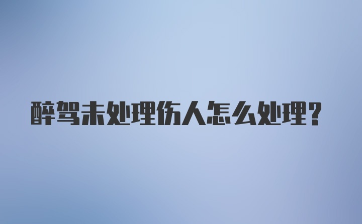 醉驾未处理伤人怎么处理？