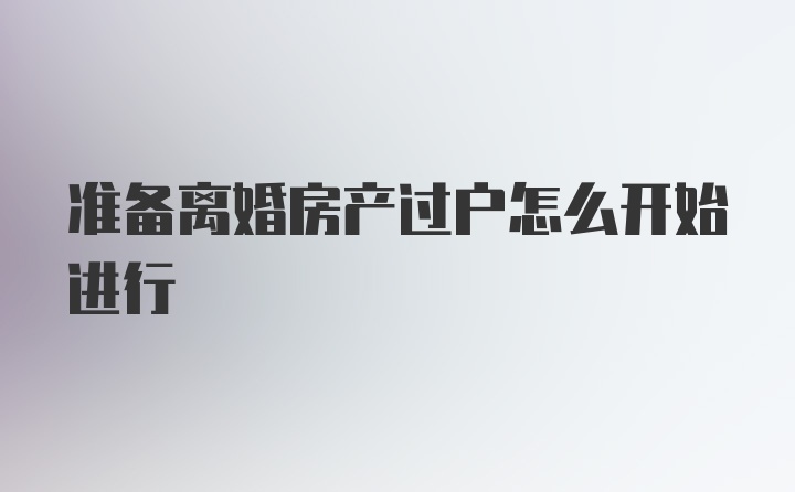 准备离婚房产过户怎么开始进行