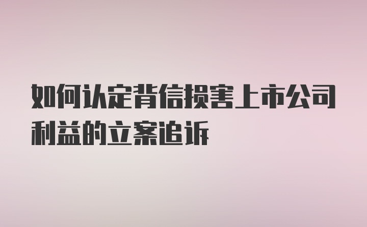 如何认定背信损害上市公司利益的立案追诉