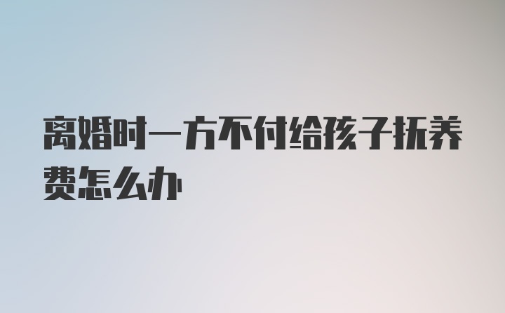 离婚时一方不付给孩子抚养费怎么办