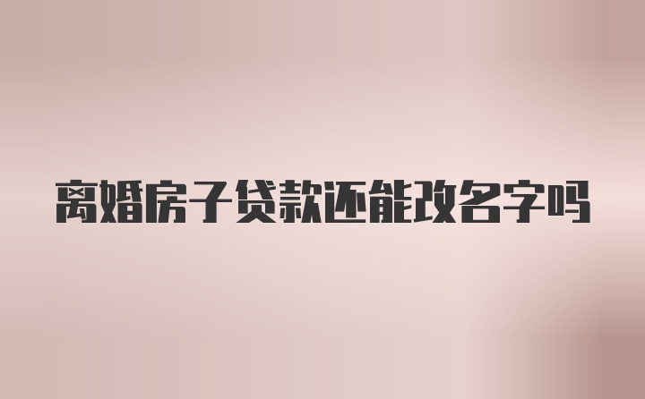 离婚房子贷款还能改名字吗