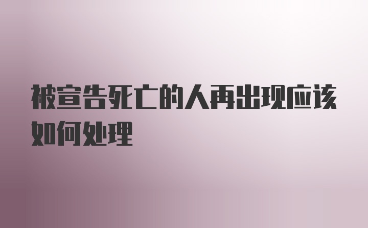 被宣告死亡的人再出现应该如何处理