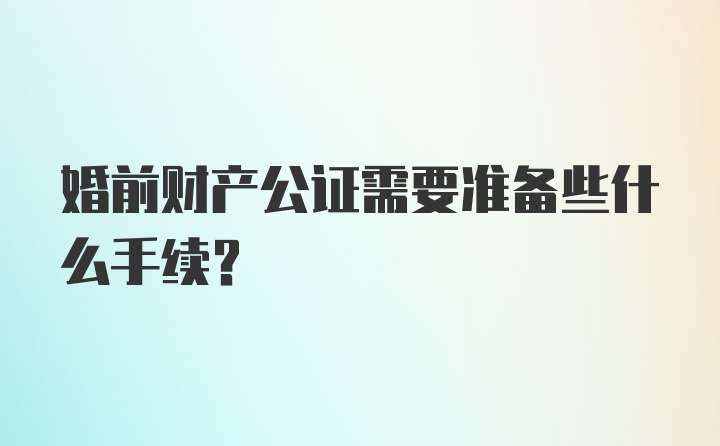 婚前财产公证需要准备些什么手续？