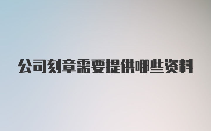 公司刻章需要提供哪些资料