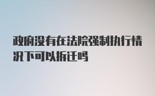 政府没有在法院强制执行情况下可以拆迁吗