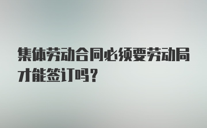 集体劳动合同必须要劳动局才能签订吗？