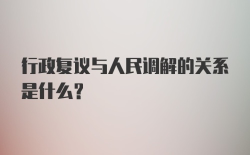 行政复议与人民调解的关系是什么？