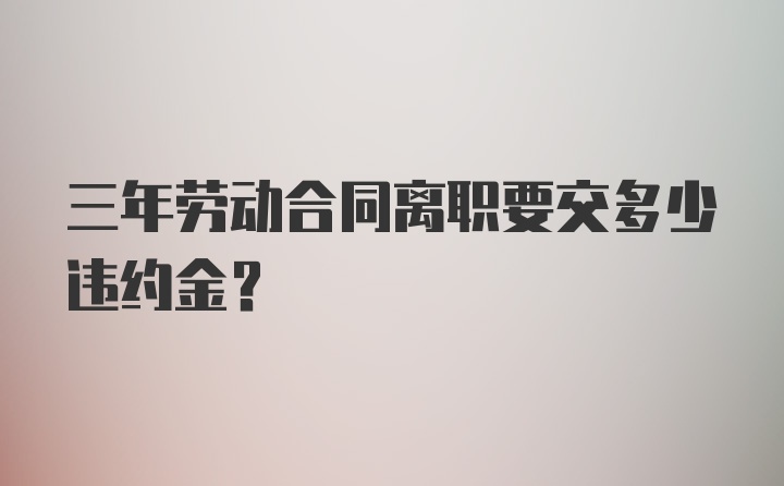 三年劳动合同离职要交多少违约金?