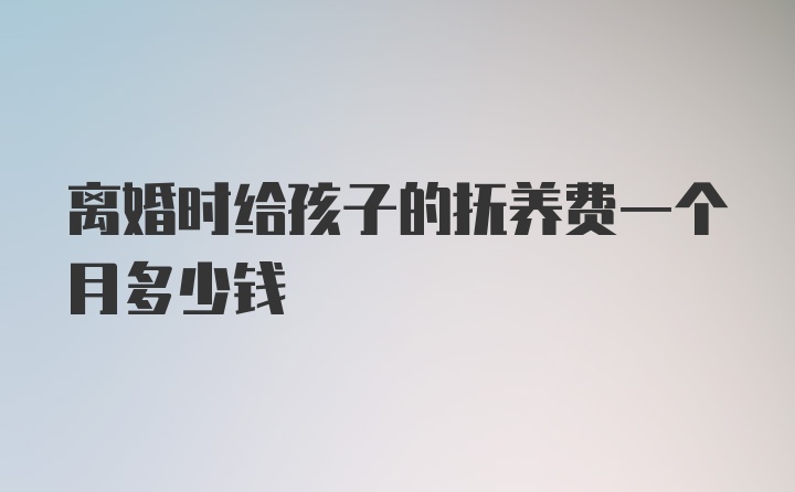 离婚时给孩子的抚养费一个月多少钱