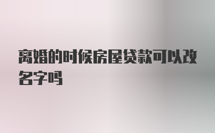 离婚的时候房屋贷款可以改名字吗