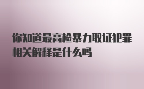 你知道最高检暴力取证犯罪相关解释是什么吗