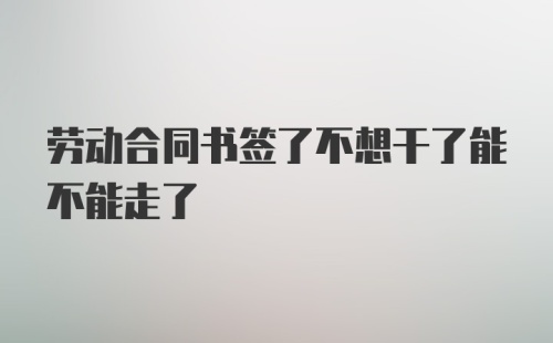 劳动合同书签了不想干了能不能走了