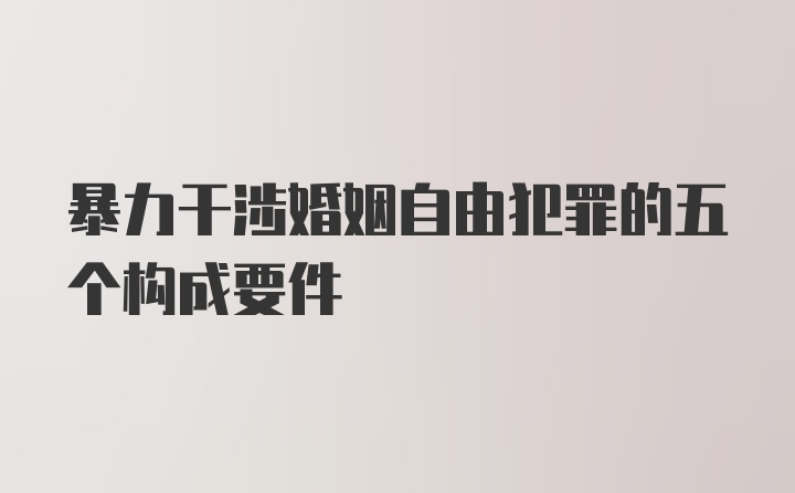 暴力干涉婚姻自由犯罪的五个构成要件