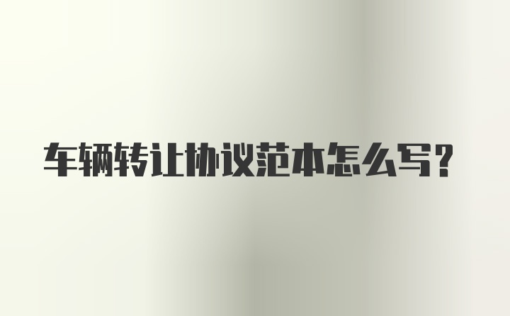 车辆转让协议范本怎么写？