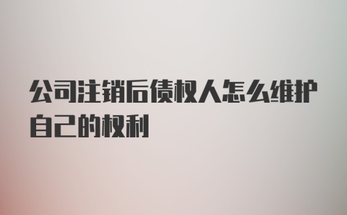 公司注销后债权人怎么维护自己的权利