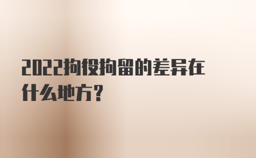 2022拘役拘留的差异在什么地方？