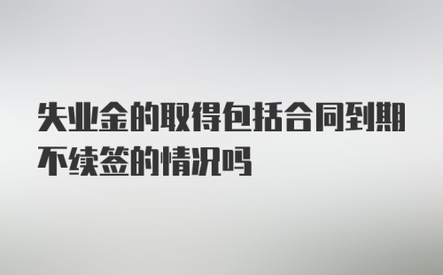 失业金的取得包括合同到期不续签的情况吗