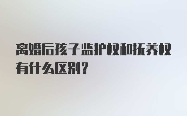 离婚后孩子监护权和抚养权有什么区别？