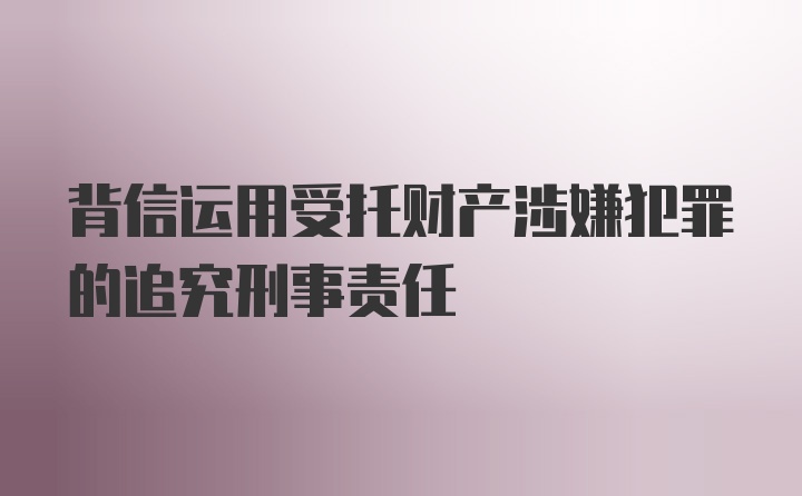 背信运用受托财产涉嫌犯罪的追究刑事责任