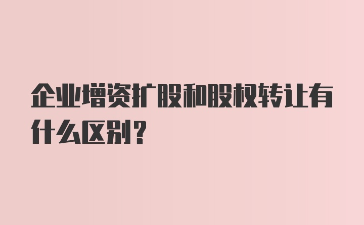 企业增资扩股和股权转让有什么区别?