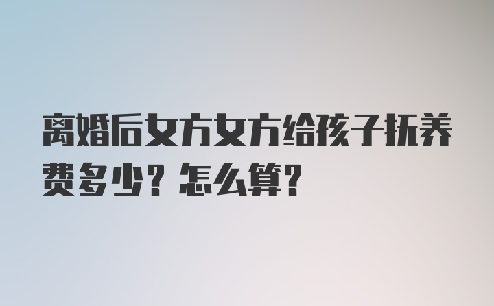 离婚后女方女方给孩子抚养费多少？怎么算？