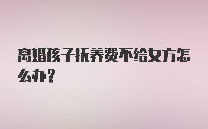 离婚孩子抚养费不给女方怎么办?