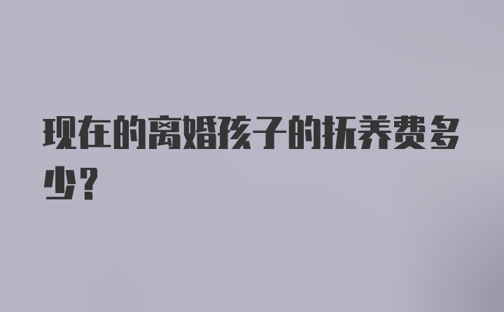 现在的离婚孩子的抚养费多少？