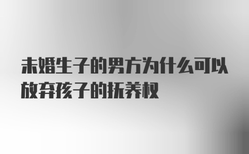 未婚生子的男方为什么可以放弃孩子的抚养权