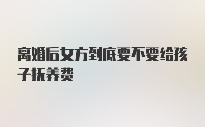 离婚后女方到底要不要给孩子抚养费