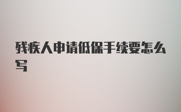 残疾人申请低保手续要怎么写