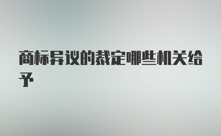 商标异议的裁定哪些机关给予