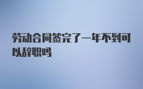 劳动合同签完了一年不到可以辞职吗