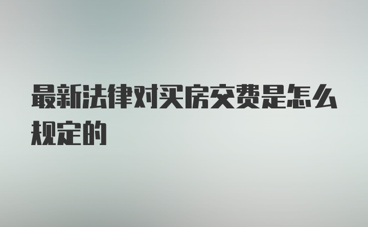 最新法律对买房交费是怎么规定的