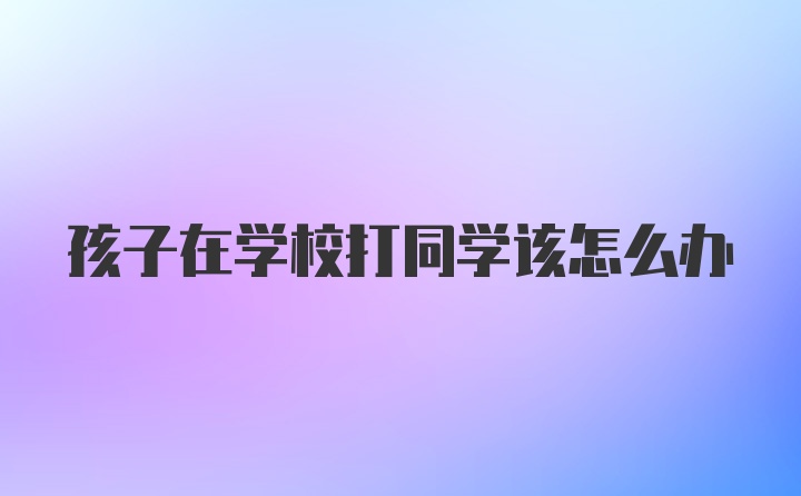 孩子在学校打同学该怎么办