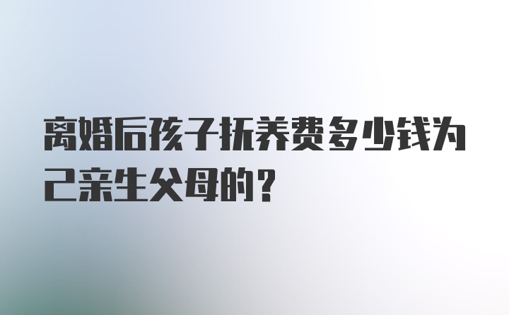 离婚后孩子抚养费多少钱为己亲生父母的？