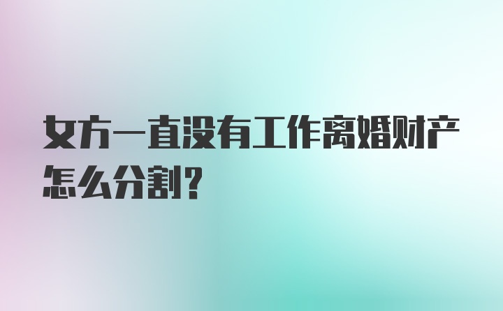 女方一直没有工作离婚财产怎么分割?