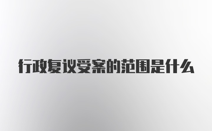 行政复议受案的范围是什么