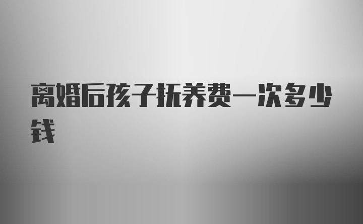 离婚后孩子抚养费一次多少钱