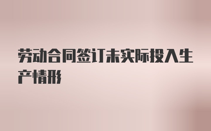 劳动合同签订未实际投入生产情形