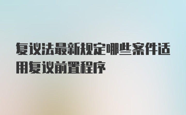 复议法最新规定哪些案件适用复议前置程序