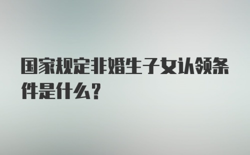 国家规定非婚生子女认领条件是什么？