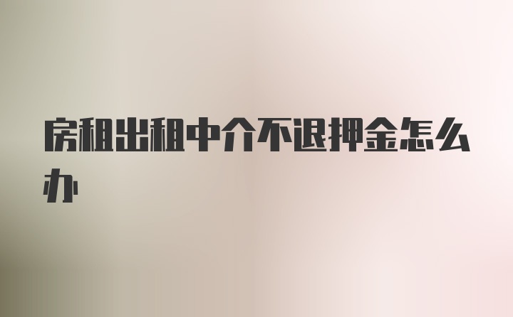 房租出租中介不退押金怎么办