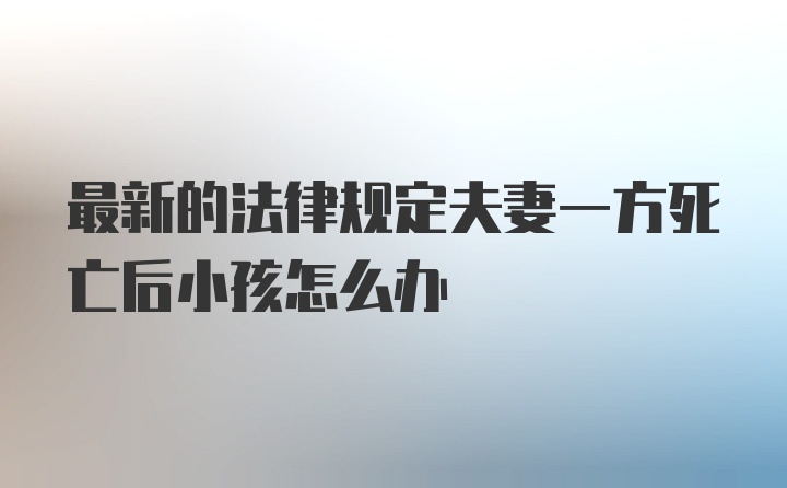 最新的法律规定夫妻一方死亡后小孩怎么办