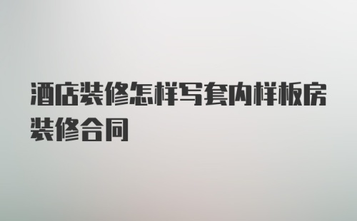 酒店装修怎样写套内样板房装修合同