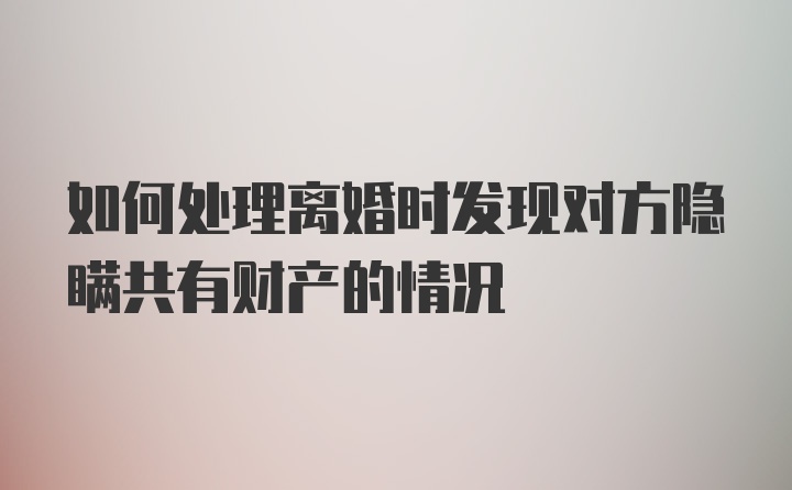 如何处理离婚时发现对方隐瞒共有财产的情况