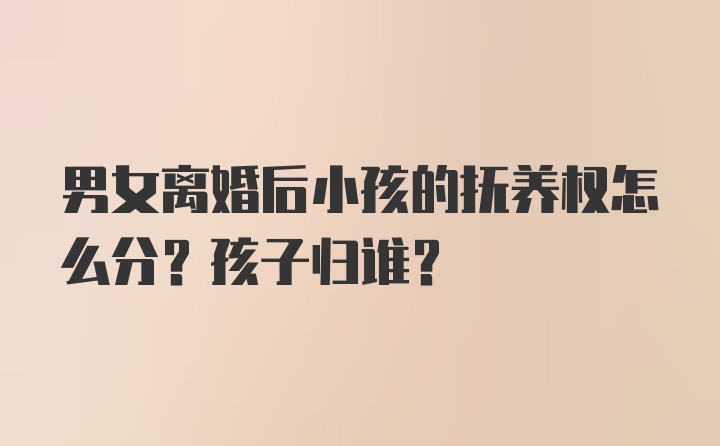 男女离婚后小孩的抚养权怎么分？孩子归谁？