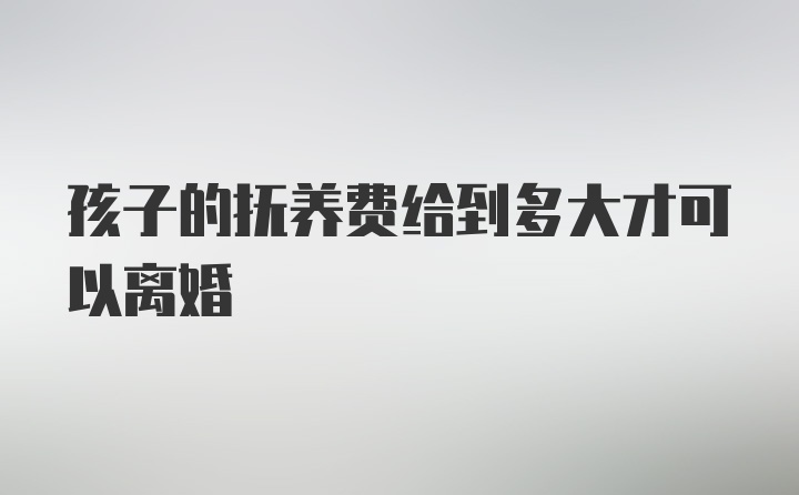 孩子的抚养费给到多大才可以离婚