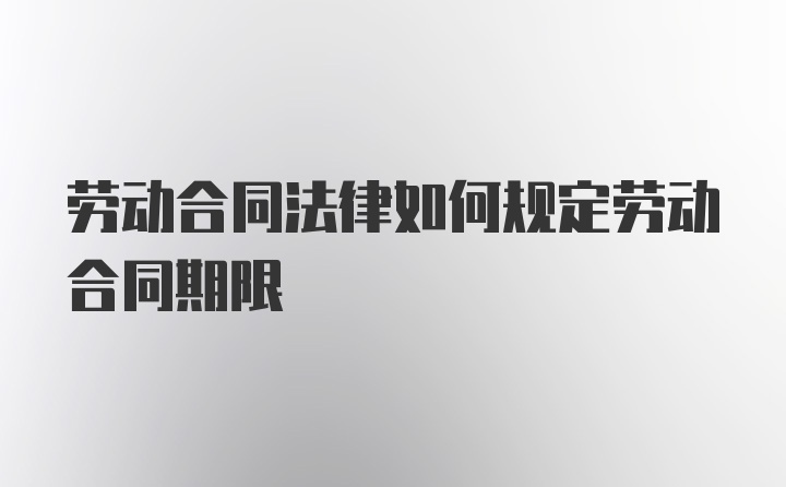 劳动合同法律如何规定劳动合同期限